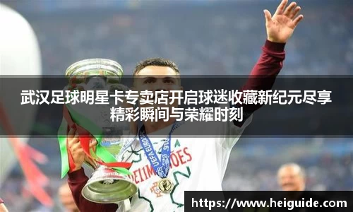 武汉足球明星卡专卖店开启球迷收藏新纪元尽享精彩瞬间与荣耀时刻