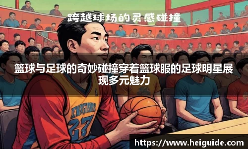 篮球与足球的奇妙碰撞穿着篮球服的足球明星展现多元魅力