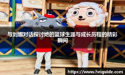 与刘娜对话探讨她的篮球生涯与成长历程的精彩瞬间