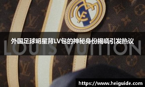 外国足球明星背LV包的神秘身份揭晓引发热议