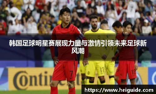 韩国足球明星赛展现力量与激情引领未来足球新风潮
